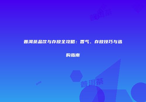 普洱茶品饮与存放全攻略：香气、存放技巧与选购指南