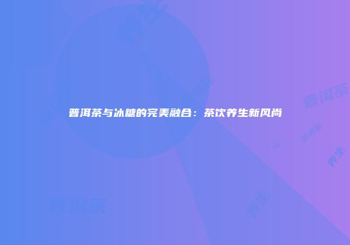 普洱茶与冰糖的完美融合：茶饮养生新风尚