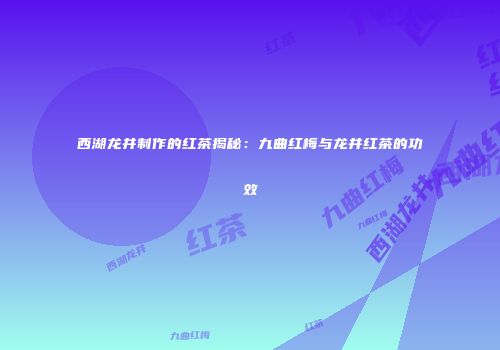 西湖龙井制作的红茶揭秘：九曲红梅与龙井红茶的功效