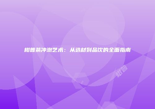 柑普茶冲泡艺术：从选材到品饮的全面指南