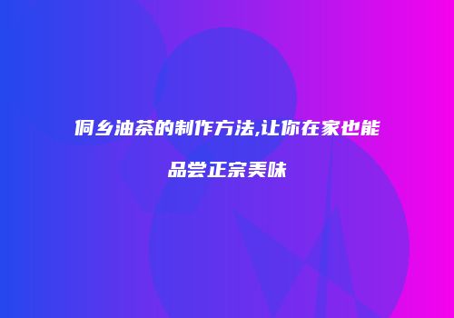 侗乡油茶的制作方法,让你在家也能品尝正宗美味