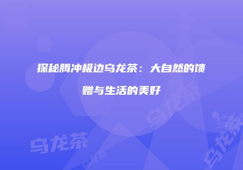 探秘腾冲极边乌龙茶：大自然的馈赠与生活的美好