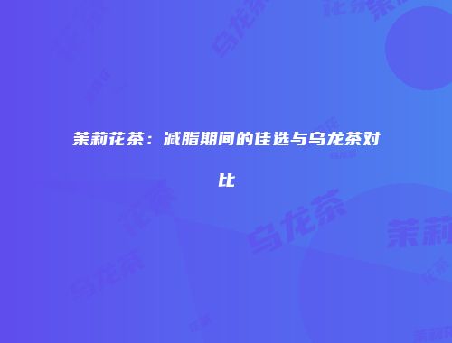 茉莉花茶：减脂期间的佳选与乌龙茶对比