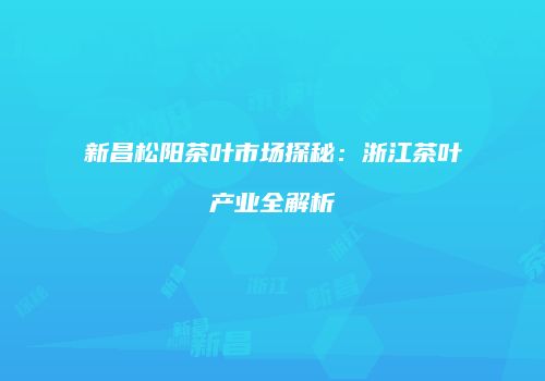 新昌松阳茶叶市场探秘：浙江茶叶产业全解析