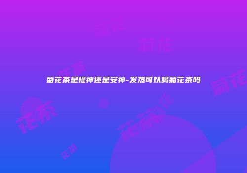 菊花茶是提神还是安神-发热可以喝菊花茶吗