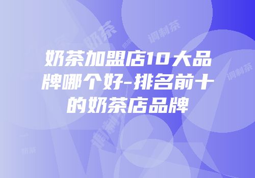 奶茶加盟店10大品牌哪个好-排名前十的奶茶店品牌