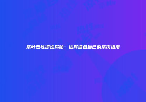 茶叶热性凉性揭秘：选择适合自己的茶饮指南
