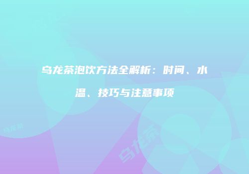 乌龙茶泡饮方法全解析：时间、水温、技巧与注意事项