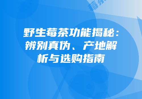 野生莓茶功能揭秘：辨别真伪、产地解析与选购指南