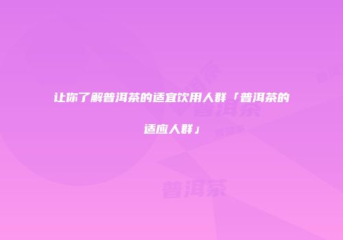 让你了解普洱茶的适宜饮用人群「普洱茶的适应人群」