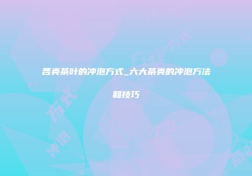 各类茶叶的冲泡方式_六大茶类的冲泡方法和技巧