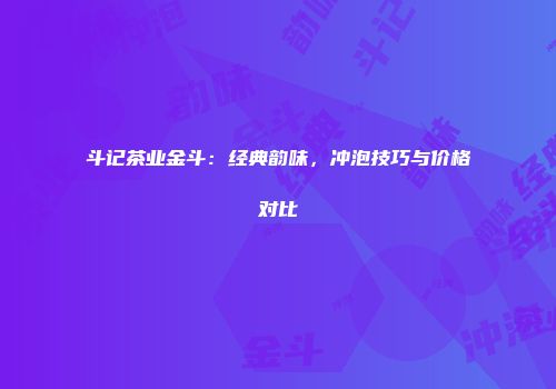 斗记茶业金斗：经典韵味，冲泡技巧与价格对比