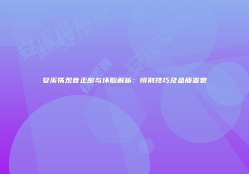 安溪铁观音正酸与坏酸解析：辨别技巧及品质鉴赏