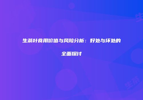 生茶叶食用价值与风险分析：好处与坏处的全面探讨