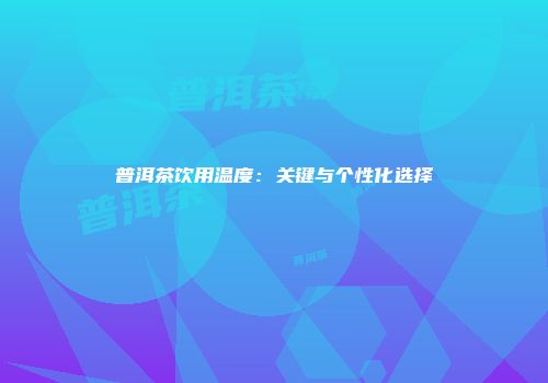 普洱茶饮用温度：关键与个性化选择
