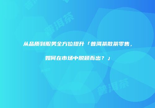 从品质到服务全方位提升「普洱茶散茶零售，如何在市场中脱颖而出？」