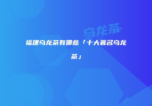 福建乌龙茶有哪些「十大著名乌龙茶」
