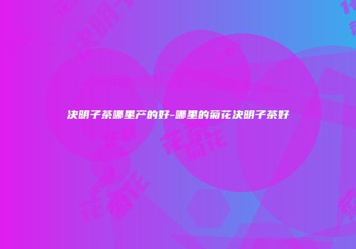 决明子茶哪里产的好-哪里的菊花决明子茶好