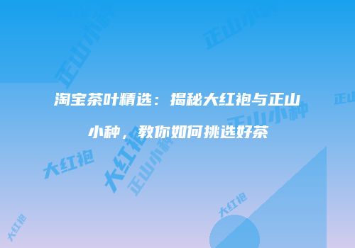 淘宝茶叶精选：揭秘大红袍与正山小种，教你如何挑选好茶