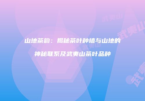 山地茶韵：揭秘茶叶种植与山地的神秘联系及武夷山茶叶品种