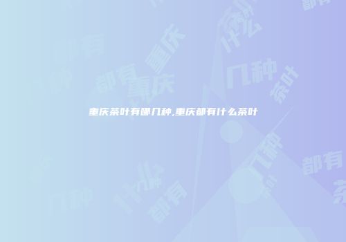 重庆茶叶有哪几种,重庆都有什么茶叶