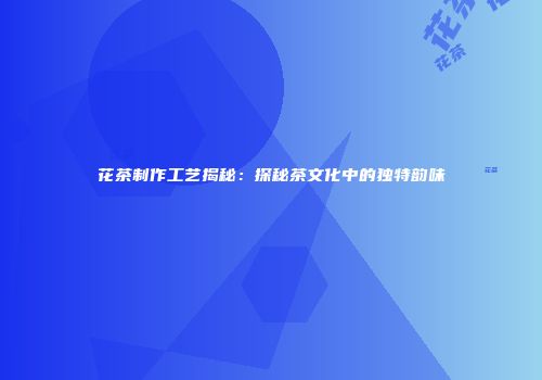 花茶制作工艺揭秘：探秘茶文化中的独特韵味