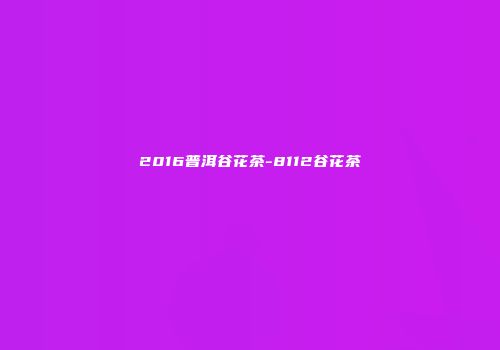 2016普洱谷花茶-8112谷花茶