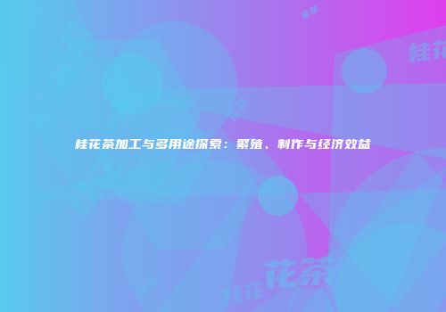 桂花茶加工与多用途探索：繁殖、制作与经济效益