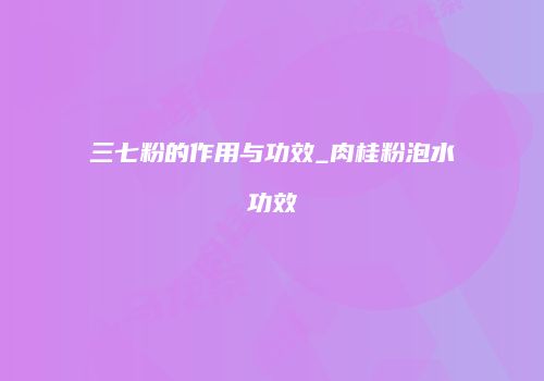 三七粉的作用与功效_肉桂粉泡水功效