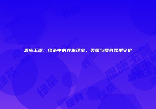 恩施玉露：绿茶中的养生瑰宝，美颜与瘦身双重守护