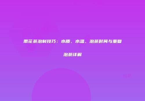 雨花茶泡制技巧：水质、水温、泡茶时间与重复泡茶详解