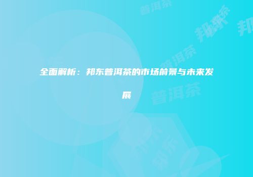 全面解析：邦东普洱茶的市场前景与未来发展