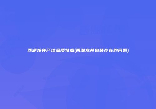 西湖龙井产地品质特点(西湖龙井包装存在的问题)