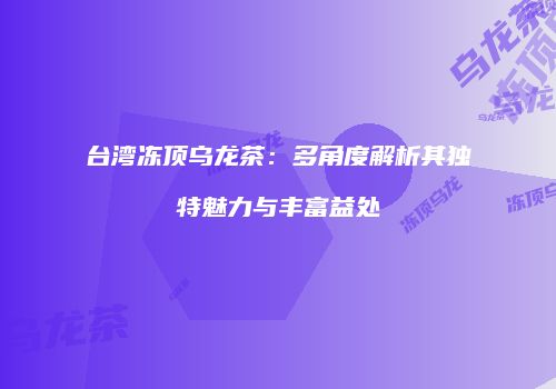 台湾冻顶乌龙茶：多角度解析其独特魅力与丰富益处