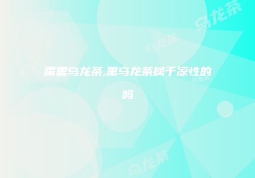 喝黑乌龙茶,黑乌龙茶属于凉性的吗