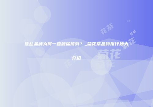 这些品牌为何一直稳居前列？_菊花茶品牌排行榜大介绍
