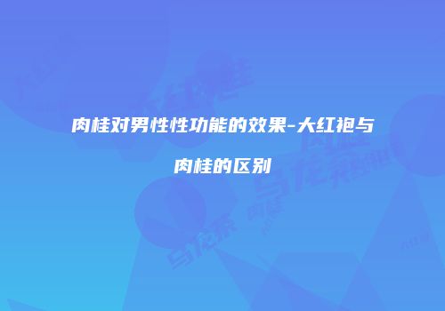 肉桂对男性性功能的效果-大红袍与肉桂的区别