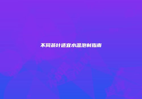 不同茶叶适宜水温泡制指南