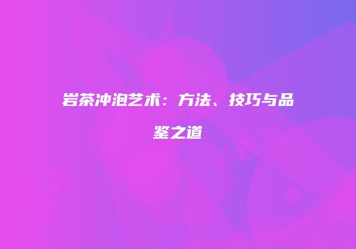 岩茶冲泡艺术：方法、技巧与品鉴之道