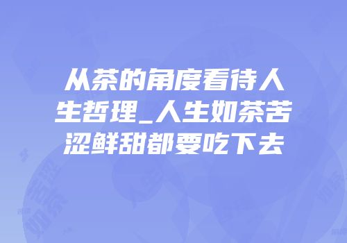 从茶的角度看待人生哲理_人生如茶苦涩鲜甜都要吃下去