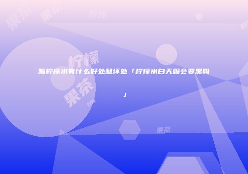喝柠檬水有什么好处和坏处「柠檬水白天喝会变黑吗」