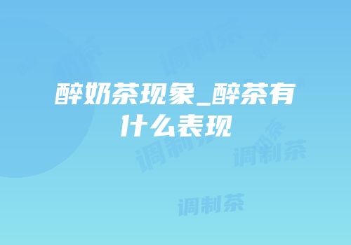 醉奶茶现象_醉茶有什么表现