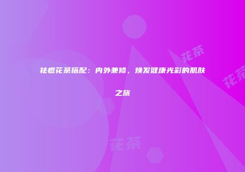 祛痘花茶搭配：内外兼修，焕发健康光彩的肌肤之旅