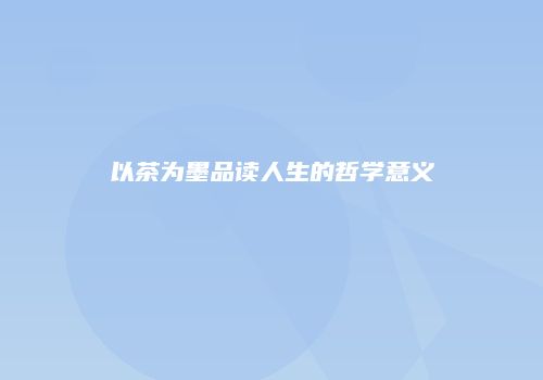以茶为墨品读人生的哲学意义