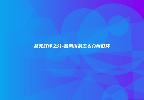 茶无好坏之分-普洱饼茶怎么分辨好坏