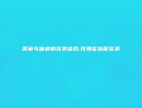 美丽与味道的完美结合,玫瑰花搭配花茶