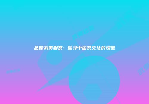 品味武夷岩茶：探寻中国茶文化的瑰宝