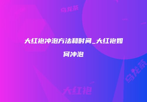 大红袍冲泡方法和时间_大红袍如何冲泡
