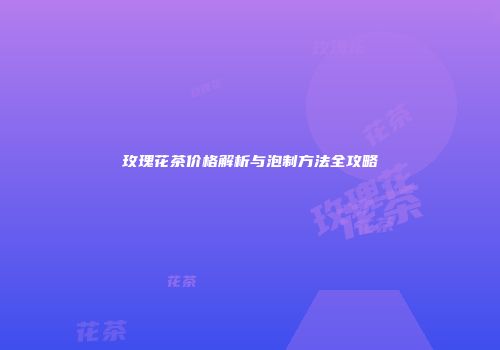 玫瑰花茶价格解析与泡制方法全攻略