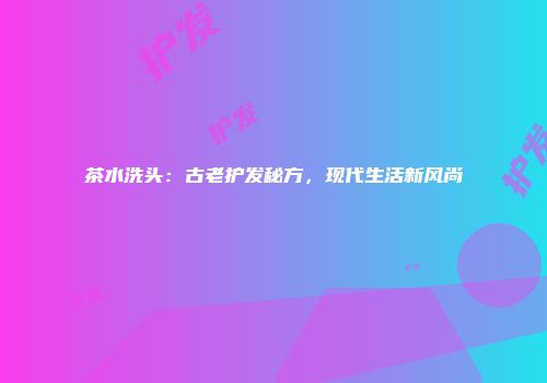 茶水洗头：古老护发秘方，现代生活新风尚